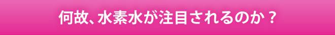 何故、水素水が注目されるのか？