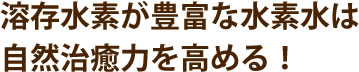 溶存水素が豊富な水素水は自然治癒力を高める！