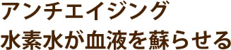 アンチエイジング水素水が血液を蘇らせる